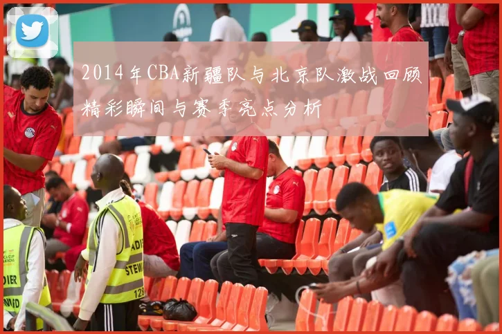 2014年CBA新疆队与北京队激战回顾精彩瞬间与赛季亮点分析