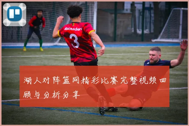 湖人对阵篮网精彩比赛完整视频回顾与分析分享