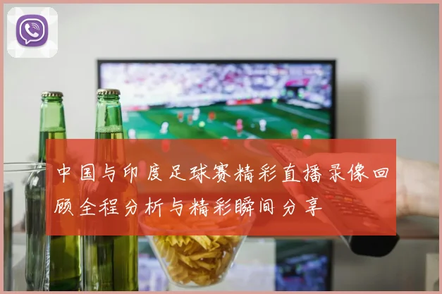 中国与印度足球赛精彩直播录像回顾全程分析与精彩瞬间分享