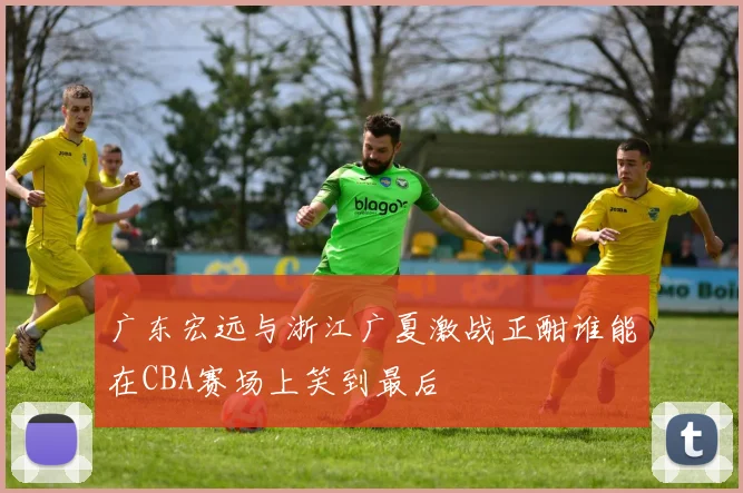 广东宏远与浙江广夏激战正酣谁能在CBA赛场上笑到最后