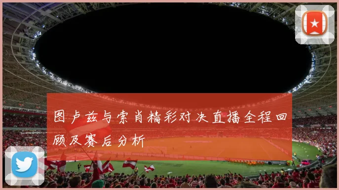图卢兹与索肖精彩对决直播全程回顾及赛后分析