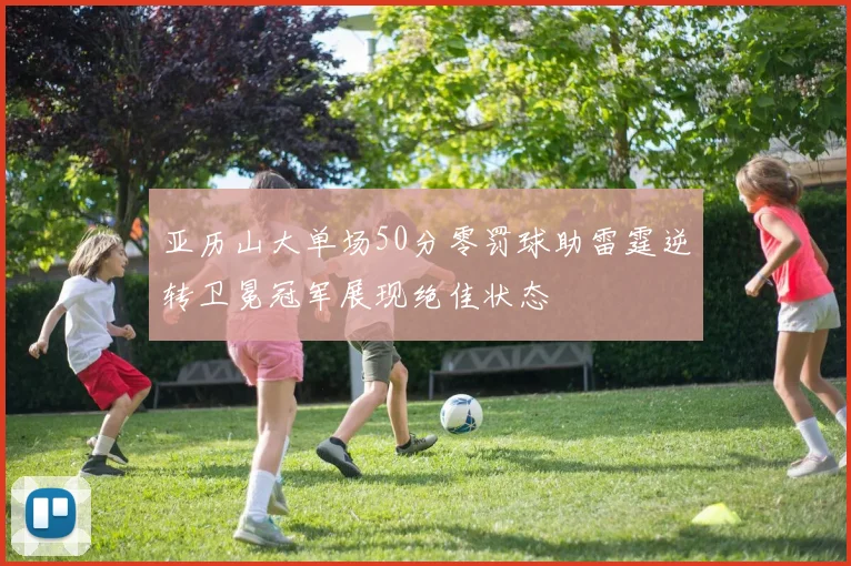 亚历山大单场50分零罚球助雷霆逆转卫冕冠军展现绝佳状态
