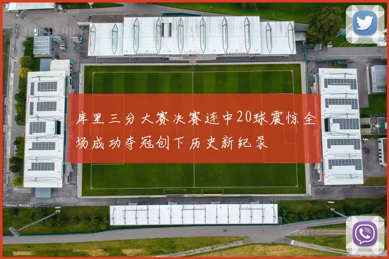 库里三分大赛决赛连中20球震惊全场成功夺冠创下历史新纪录