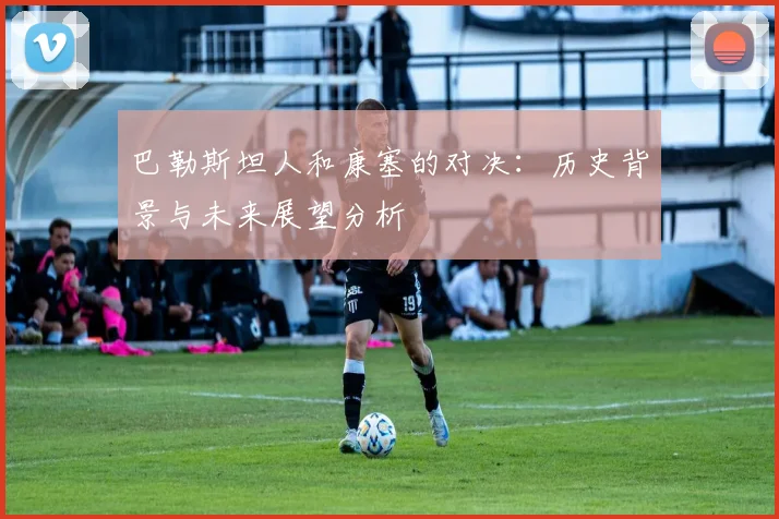 巴勒斯坦人和康塞的对决：历史背景与未来展望分析