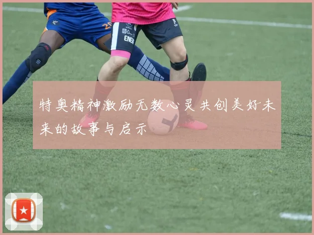特奥精神激励无数心灵共创美好未来的故事与启示