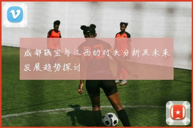 成都钱宝与江西的对决分析及未来发展趋势探讨