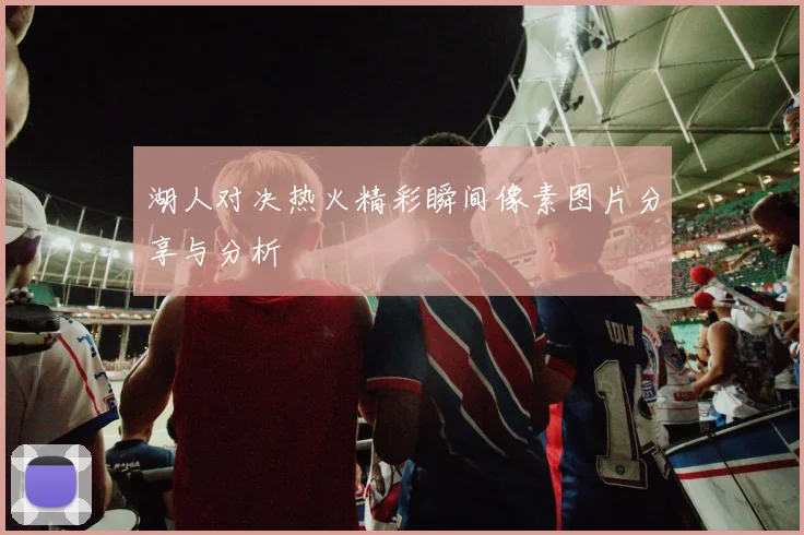 湖人对决热火精彩瞬间像素图片分享与分析