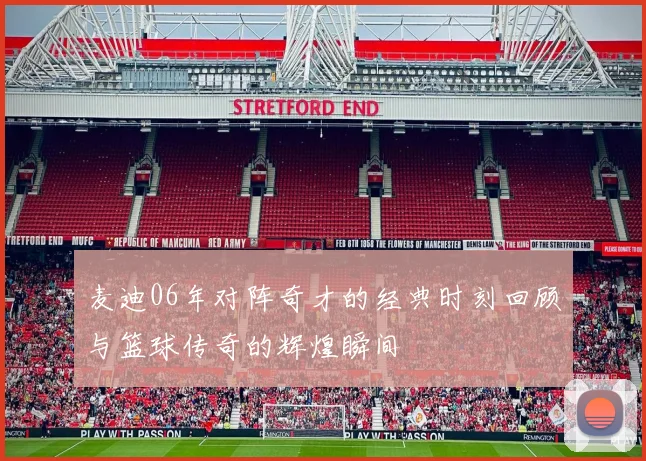 麦迪06年对阵奇才的经典时刻回顾与篮球传奇的辉煌瞬间